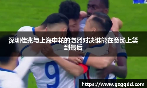beats365深圳佳兆与上海申花的激烈对决谁能在赛场上笑到最后