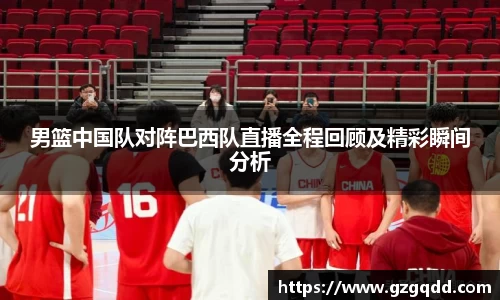 beats365男篮中国队对阵巴西队直播全程回顾及精彩瞬间分析